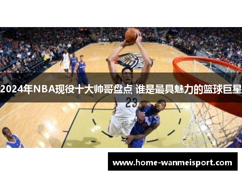 2024年NBA现役十大帅哥盘点 谁是最具魅力的篮球巨星